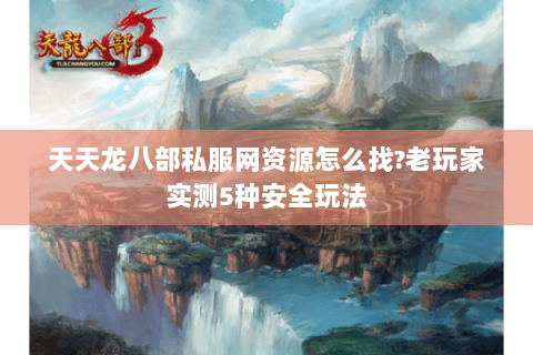 天天龙八部私服网资源怎么找?老玩家实测5种安全玩法 天天龙八部私服网资源怎么找?老玩家实测5种安全玩法