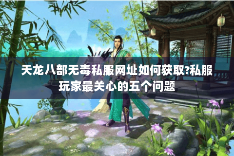 天龙八部无毒私服网址如何获取?私服玩家最关心的五个问题 天龙八部无毒私服网址如何获取?私服玩家最关心的五个问题