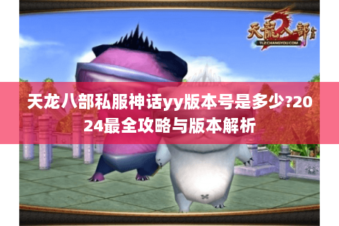 天龙八部私服神话yy版本号是多少?2024最全攻略与版本解析 天龙八部私服神话yy版本号是多少?2024最全攻略与版本解析