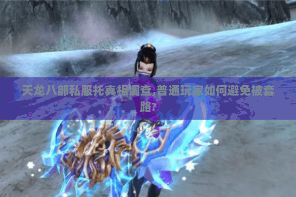 天龙八部私服托真相调查,普通玩家如何避免被套路?