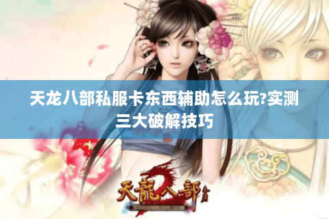 天龙八部私服卡东西辅助怎么玩?实测三大破解技巧 天龙八部私服卡东西辅助怎么玩?实测三大破解技巧