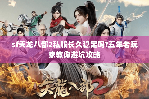 sf天龙八部2私服长久稳定吗?五年老玩家教你避坑攻略