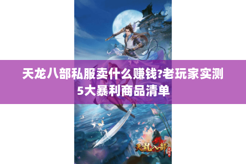天龙八部私服卖什么赚钱?老玩家实测5大暴利商品清单