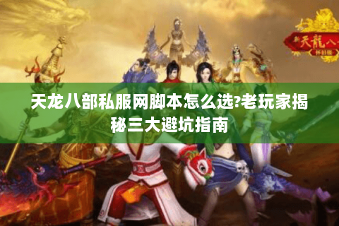 天龙八部私服网脚本怎么选?老玩家揭秘三大避坑指南