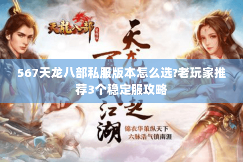 567天龙八部私服版本怎么选?老玩家推荐3个稳定服攻略 567天龙八部私服版本怎么选?老玩家推荐3个稳定服攻略