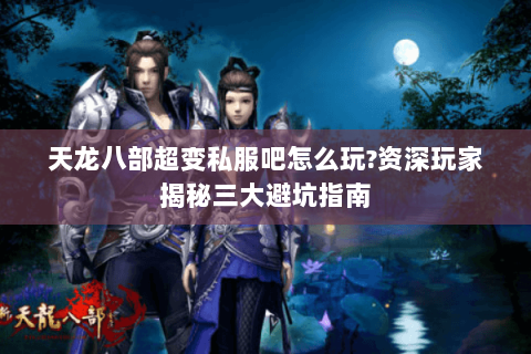 天龙八部超变私服吧怎么玩?资深玩家揭秘三大避坑指南