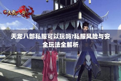 天龙八部私服可以玩吗?私服风险与安全玩法全解析 天龙八部私服可以玩吗?私服风险与安全玩法全解析