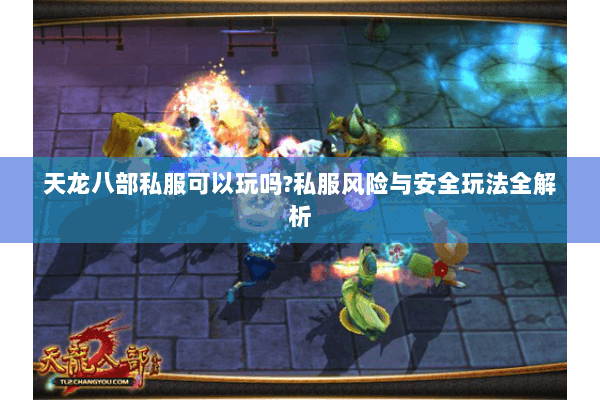 天龙八部私服可以玩吗?私服风险与安全玩法全解析 天龙八部私服可以玩吗?私服风险与安全玩法全解析