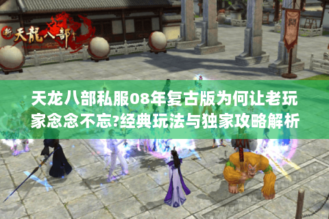 天龙八部私服08年复古版为何让老玩家念念不忘?经典玩法与独家攻略解析 天龙八部私服08年复古版为何让老玩家念念不忘?经典玩法与独家攻略解析