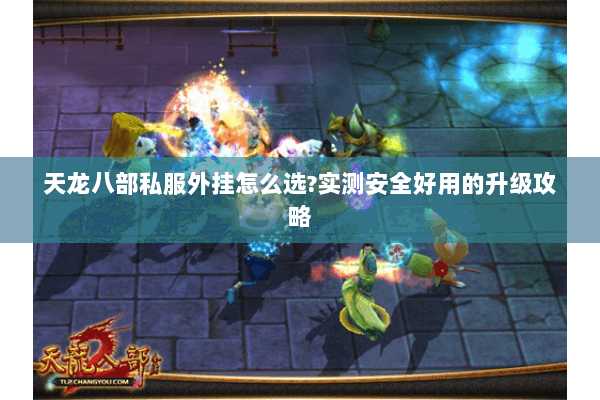 天龙八部私服外挂怎么选?实测安全好用的升级攻略 天龙八部私服外挂怎么选?实测安全好用的升级攻略