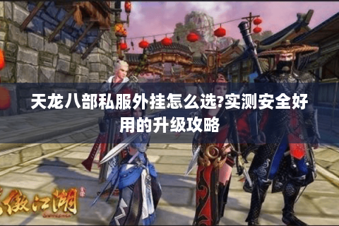 天龙八部私服外挂怎么选?实测安全好用的升级攻略 天龙八部私服外挂怎么选?实测安全好用的升级攻略