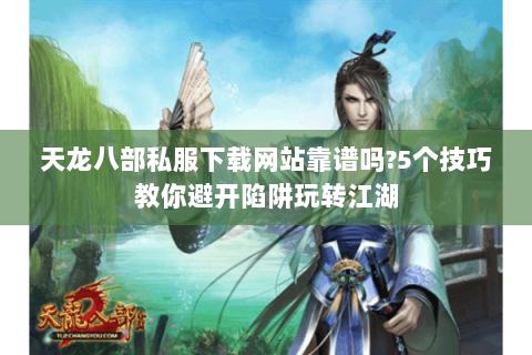 天龙八部私服下载网站靠谱吗?5个技巧教你避开陷阱玩转江湖