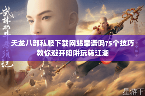 天龙八部私服下载网站靠谱吗?5个技巧教你避开陷阱玩转江湖