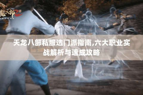 天龙八部私服选门派指南,六大职业实战解析与速成攻略