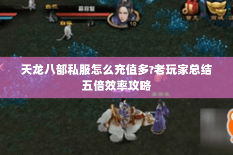 天龙八部私服怎么充值多?老玩家总结五倍效率攻略 天龙八部私服怎么充值多?老玩家总结五倍效率攻略