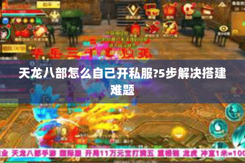 天龙八部怎么自己开私服?5步解决搭建难题 天龙八部怎么自己开私服?5步解决搭建难题