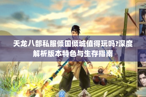 天龙八部私服倾国倾城值得玩吗?深度解析版本特色与生存指南 天龙八部私服倾国倾城值得玩吗?深度解析版本特色与生存指南