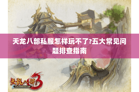 天龙八部私服怎样玩不了?五大常见问题排查指南 天龙八部私服怎样玩不了?五大常见问题排查指南