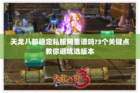 天龙八部稳定私服网靠谱吗?3个关键点教你避坑选版本 天龙八部稳定私服网靠谱吗?3个关键点教你避坑选版本