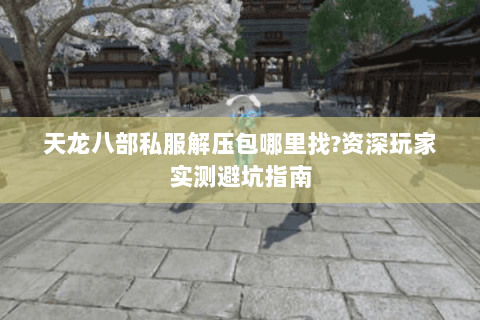 天龙八部私服解压包哪里找?资深玩家实测避坑指南 天龙八部私服解压包哪里找?资深玩家实测避坑指南