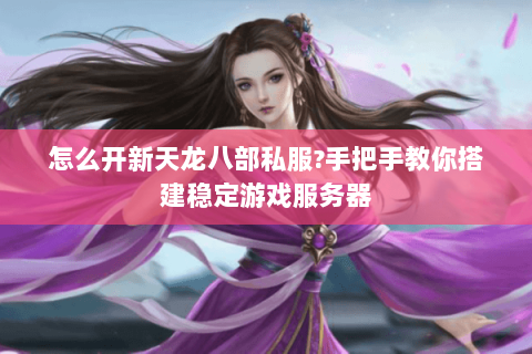 怎么开新天龙八部私服?手把手教你搭建稳定游戏服务器 怎么开新天龙八部私服?手把手教你搭建稳定游戏服务器