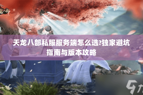 天龙八部私服服务端怎么选?独家避坑指南与版本攻略
