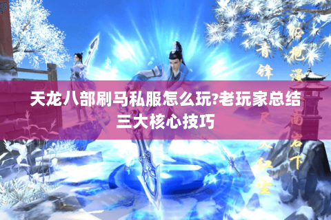 天龙八部刷马私服怎么玩?老玩家总结三大核心技巧 天龙八部刷马私服怎么玩?老玩家总结三大核心技巧
