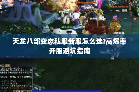 天龙八部变态私服新服怎么选?高爆率开服避坑指南 天龙八部变态私服新服怎么选?高爆率开服避坑指南