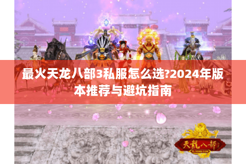 最火天龙八部3私服怎么选?2024年版本推荐与避坑指南 最火天龙八部3私服怎么选?2024年版本推荐与避坑指南