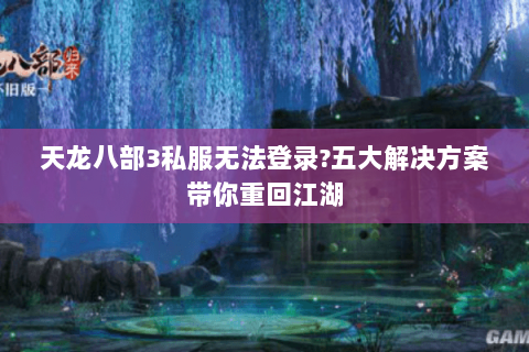 天龙八部3私服无法登录?五大解决方案带你重回江湖 天龙八部3私服无法登录?五大解决方案带你重回江湖