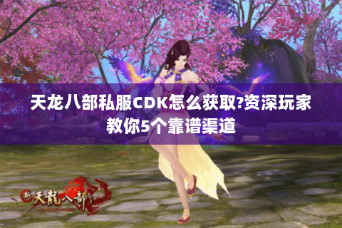 天龙八部私服CDK怎么获取?资深玩家教你5个靠谱渠道 天龙八部私服CDK怎么获取?资深玩家教你5个靠谱渠道