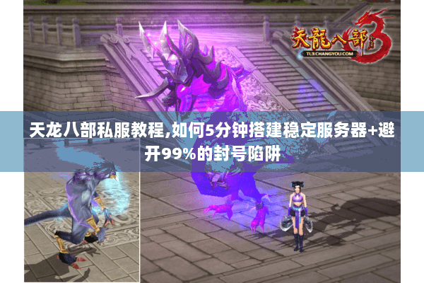 天龙八部私服教程,如何5分钟搭建稳定服务器+避开99%的封号陷阱