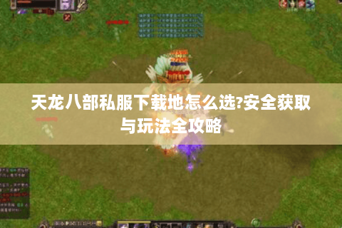 天龙八部私服下载地怎么选?安全获取与玩法全攻略
