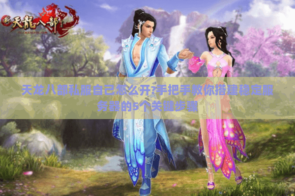 天龙八部私服自己怎么开?手把手教你搭建稳定服务器的5个关键步骤