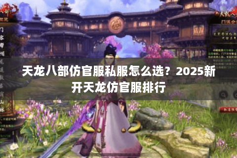 天龙八部仿官服私服怎么选?2025新开天龙仿官服排行 天龙八部仿官服私服怎么选?2025新开天龙仿官服排行