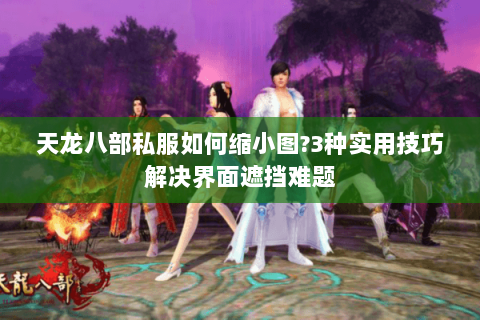 天龙八部私服如何缩小图?3种实用技巧解决界面遮挡难题