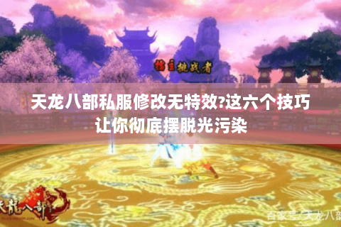 天龙八部私服修改无特效?这六个技巧让你彻底摆脱光污染