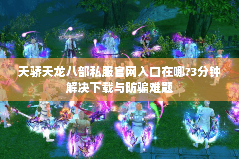 天骄天龙八部私服官网入口在哪?3分钟解决下载与防骗难题 天骄天龙八部私服官网入口在哪?3分钟解决下载与防骗难题