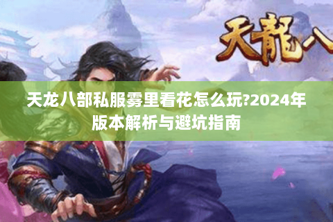 天龙八部私服雾里看花怎么玩?2024年版本解析与避坑指南 天龙八部私服雾里看花怎么玩?2024年版本解析与避坑指南