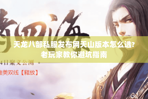 天龙八部私服发布网天山版本怎么选?老玩家教你避坑指南 天龙八部私服发布网天山版本怎么选?老玩家教你避坑指南