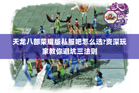 天龙八部荣耀版私服吧怎么选?资深玩家教你避坑三法则