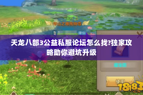 天龙八部3公益私服论坛怎么找?独家攻略助你避坑升级 天龙八部3公益私服论坛怎么找?独家攻略助你避坑升级