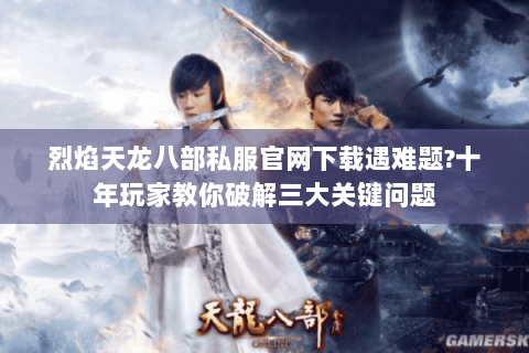 烈焰天龙八部私服官网下载遇难题?十年玩家教你破解三大关键问题 烈焰天龙八部私服官网下载遇难题?十年玩家教你破解三大关键问题