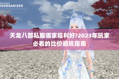 天龙八部私服哪家福利好?2023年玩家必看的比价避坑指南 天龙八部私服哪家福利好?2023年玩家必看的比价避坑指南