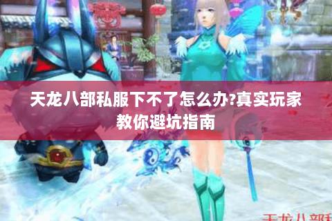 天龙八部私服下不了怎么办?真实玩家教你避坑指南 天龙八部私服下不了怎么办?真实玩家教你避坑指南