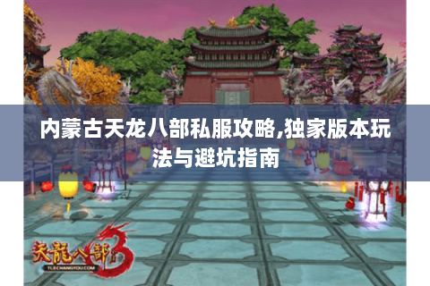 内蒙古天龙八部私服攻略,独家版本玩法与避坑指南 内蒙古天龙八部私服攻略,独家版本玩法与避坑指南
