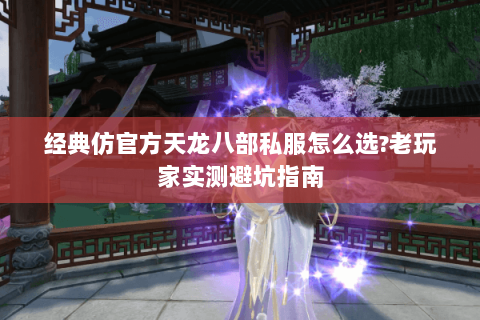 经典仿官方天龙八部私服怎么选?老玩家实测避坑指南 经典仿官方天龙八部私服怎么选?老玩家实测避坑指南