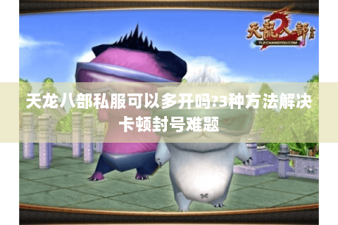 天龙八部私服可以多开吗?3种方法解决卡顿封号难题 天龙八部私服可以多开吗?3种方法解决卡顿封号难题