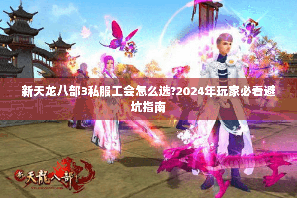 新天龙八部3私服工会怎么选?2024年玩家必看避坑指南 新天龙八部3私服工会怎么选?2024年玩家必看避坑指南