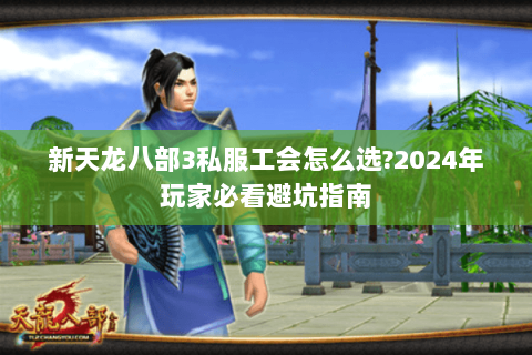 新天龙八部3私服工会怎么选?2024年玩家必看避坑指南 新天龙八部3私服工会怎么选?2024年玩家必看避坑指南